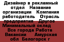 Дизайнер в рекламный отдел › Название организации ­ Компания-работодатель › Отрасль предприятия ­ Другое › Минимальный оклад ­ 1 - Все города Работа » Вакансии   . Амурская обл.,Белогорск г.